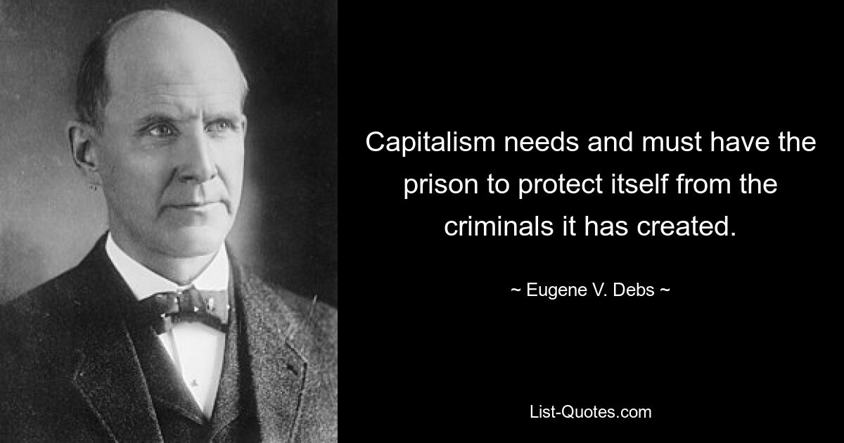 Capitalism needs and must have the prison to protect itself from the criminals it has created. — © Eugene V. Debs