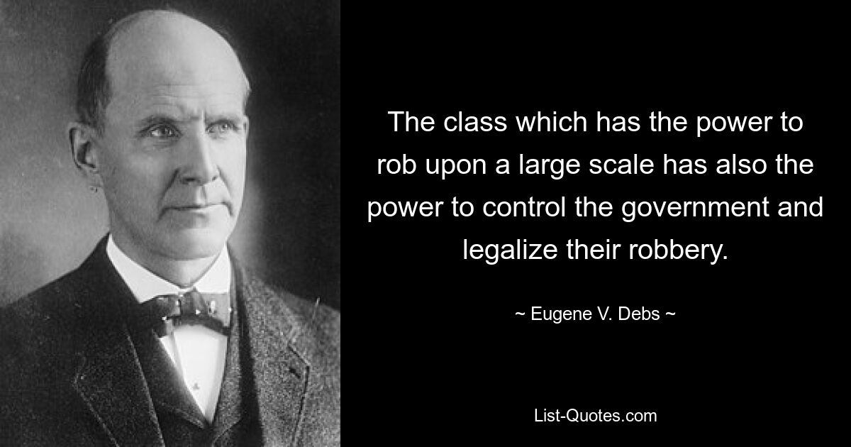 The class which has the power to rob upon a large scale has also the power to control the government and legalize their robbery. — © Eugene V. Debs