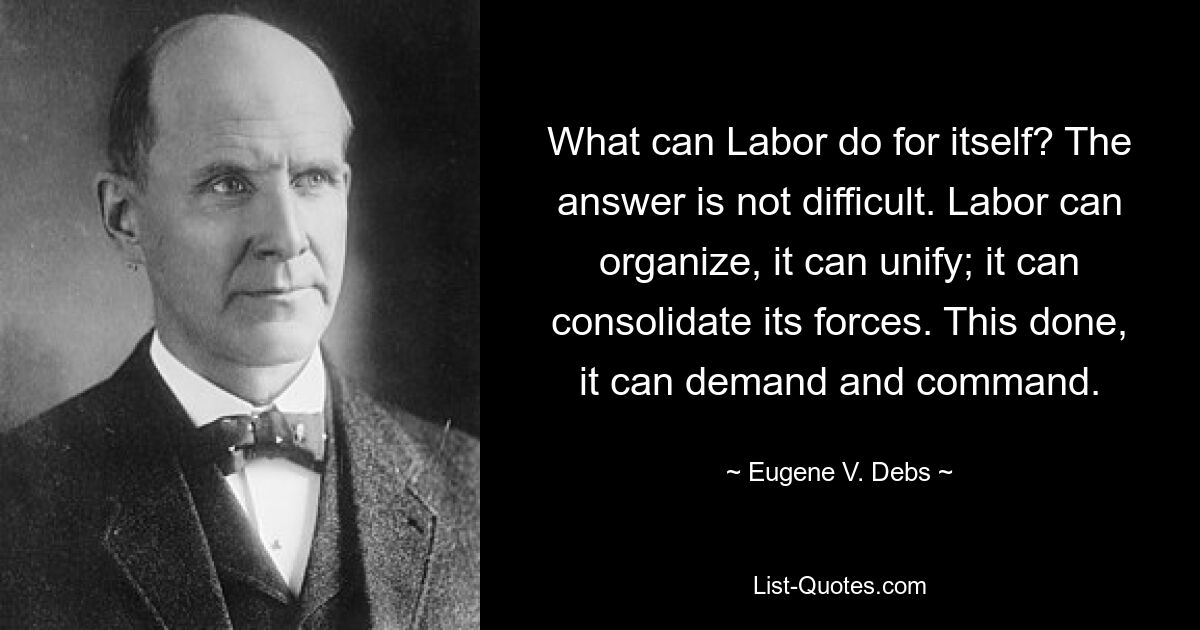 What can Labor do for itself? The answer is not difficult. Labor can organize, it can unify; it can consolidate its forces. This done, it can demand and command. — © Eugene V. Debs