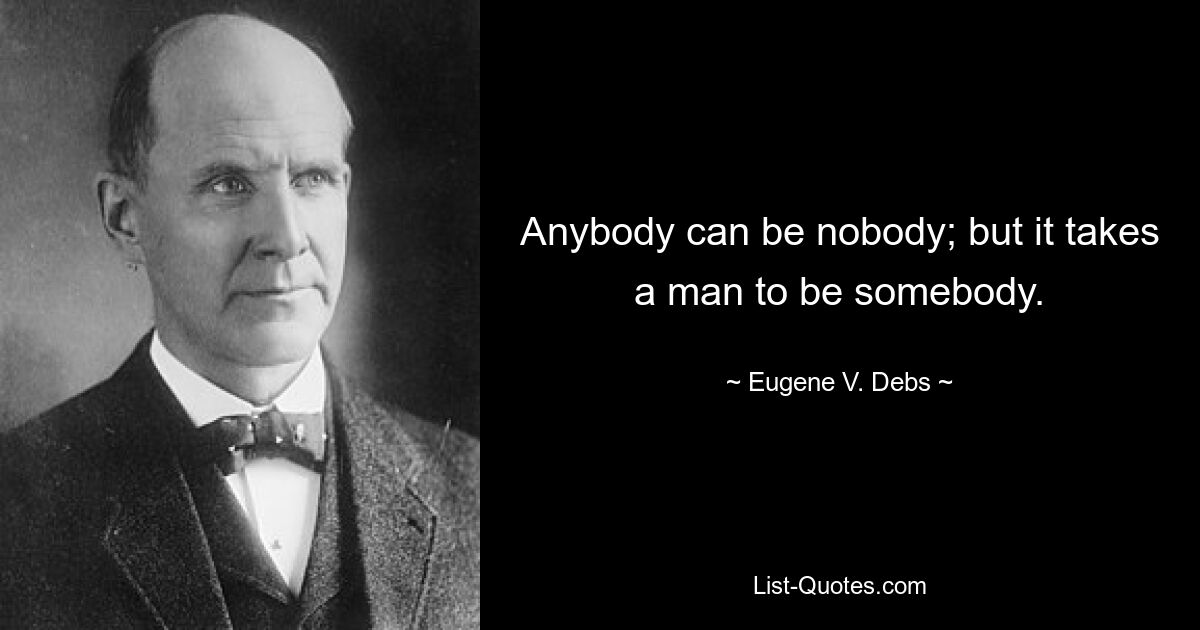 Anybody can be nobody; but it takes a man to be somebody. — © Eugene V. Debs