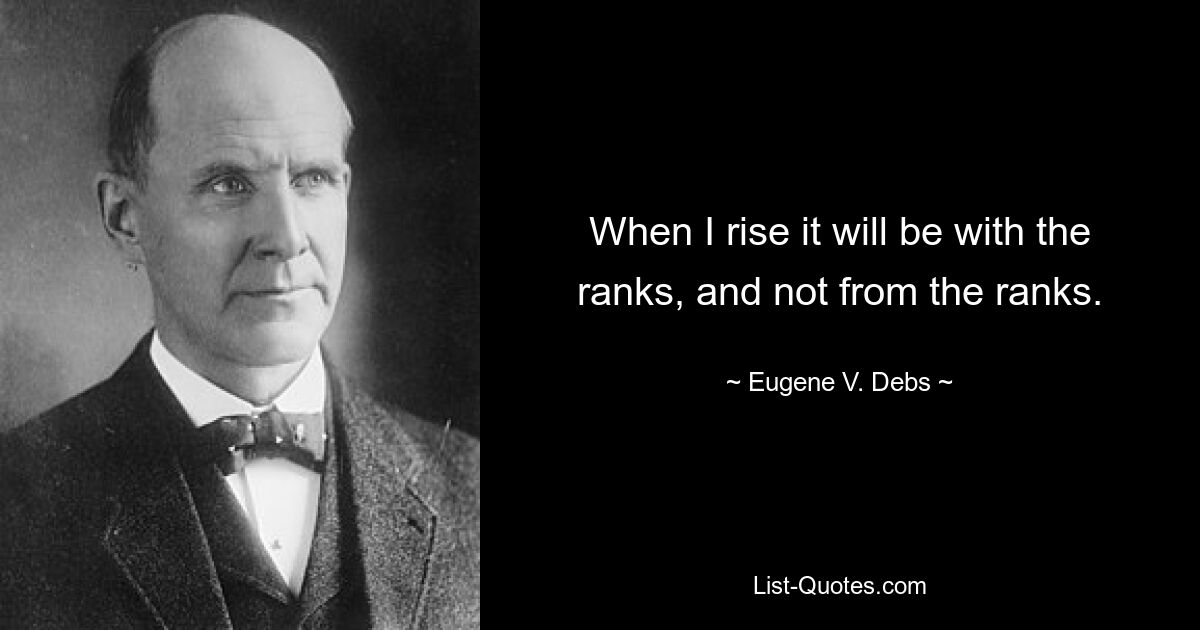 When I rise it will be with the ranks, and not from the ranks. — © Eugene V. Debs