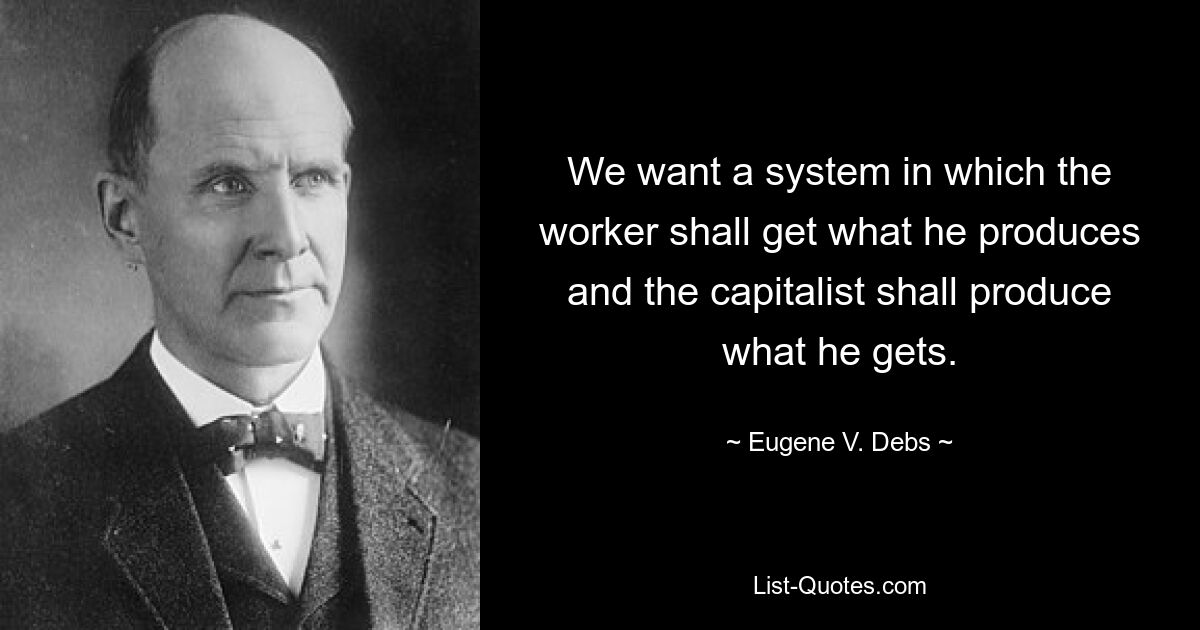 We want a system in which the worker shall get what he produces and the capitalist shall produce what he gets. — © Eugene V. Debs