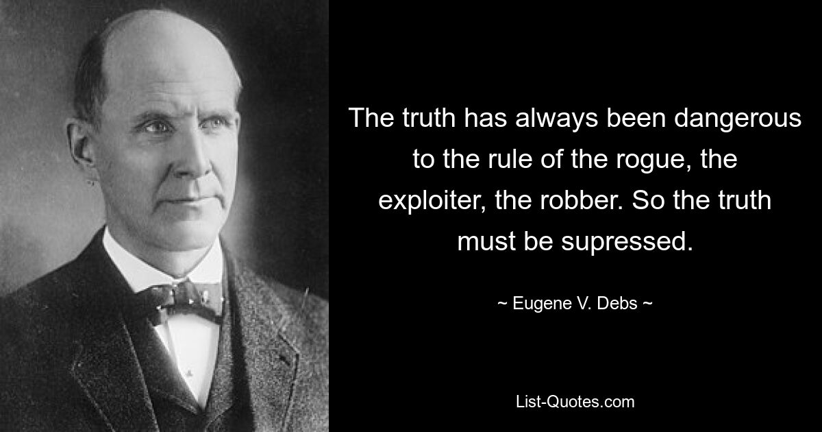 The truth has always been dangerous to the rule of the rogue, the exploiter, the robber. So the truth must be supressed. — © Eugene V. Debs