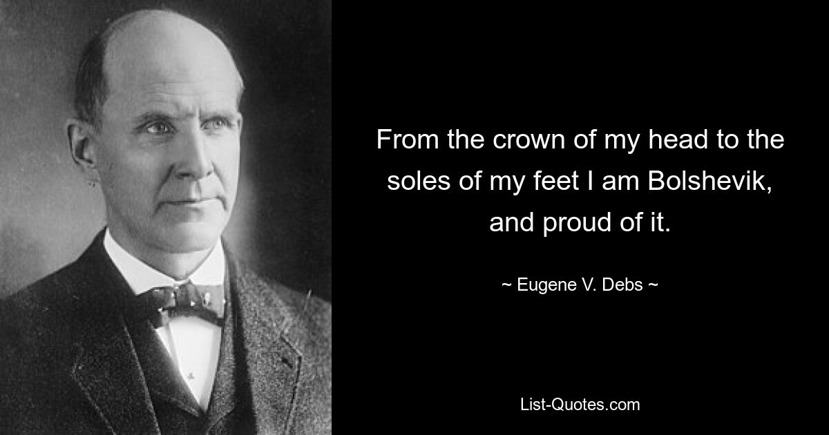 From the crown of my head to the soles of my feet I am Bolshevik, and proud of it. — © Eugene V. Debs