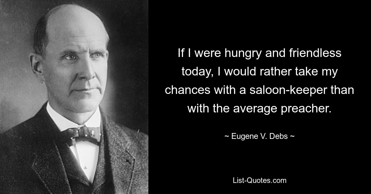 If I were hungry and friendless today, I would rather take my chances with a saloon-keeper than with the average preacher. — © Eugene V. Debs