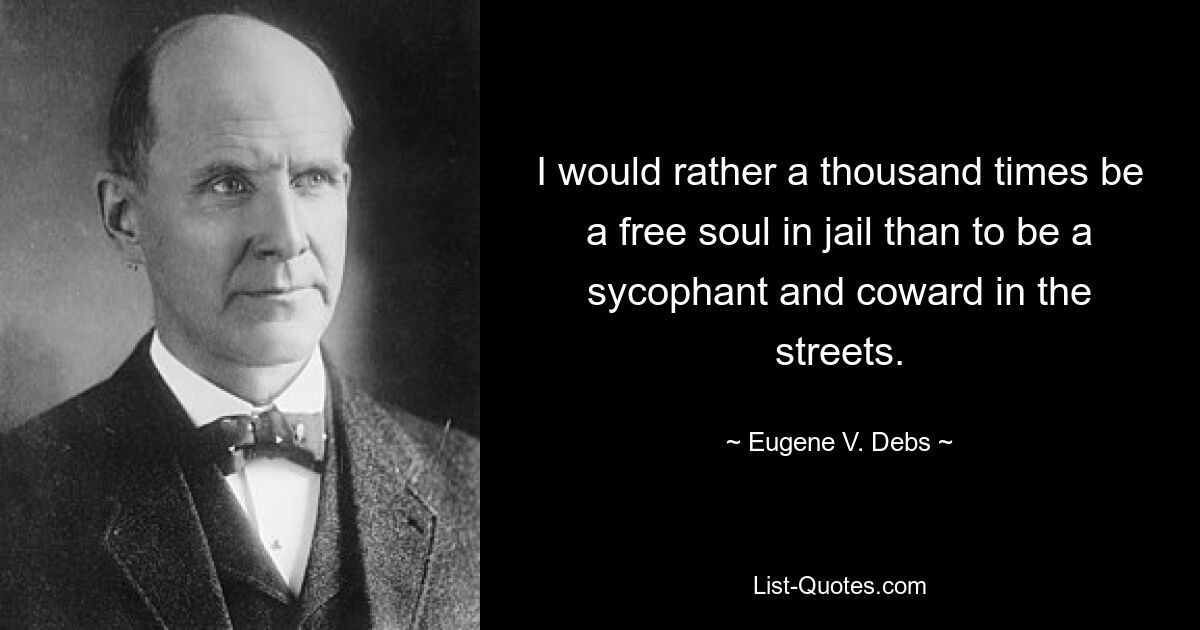 I would rather a thousand times be a free soul in jail than to be a sycophant and coward in the streets. — © Eugene V. Debs