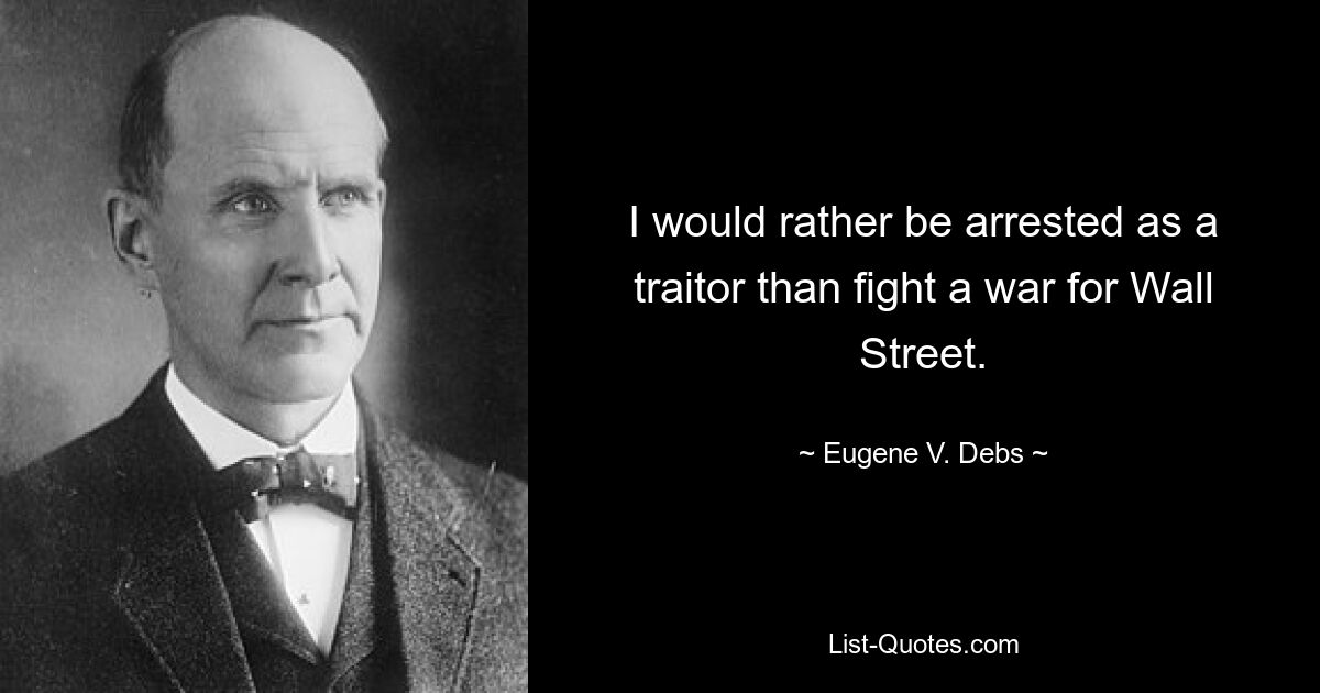 I would rather be arrested as a traitor than fight a war for Wall Street. — © Eugene V. Debs