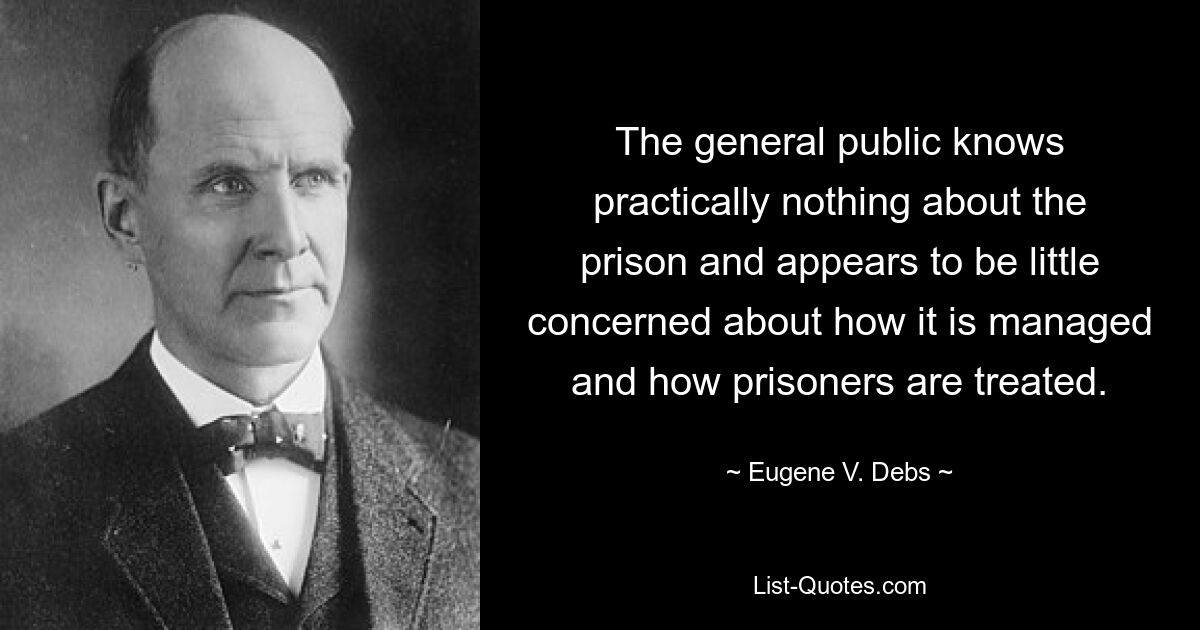 The general public knows practically nothing about the prison and appears to be little concerned about how it is managed and how prisoners are treated. — © Eugene V. Debs