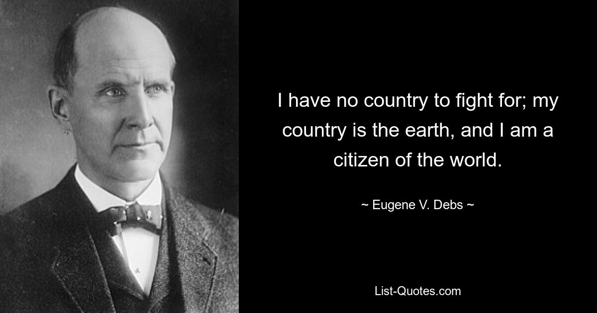 I have no country to fight for; my country is the earth, and I am a citizen of the world. — © Eugene V. Debs