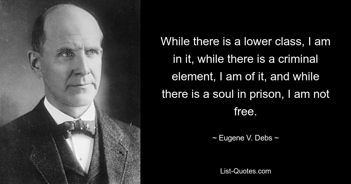 While there is a lower class, I am in it, while there is a criminal element, I am of it, and while there is a soul in prison, I am not free. — © Eugene V. Debs