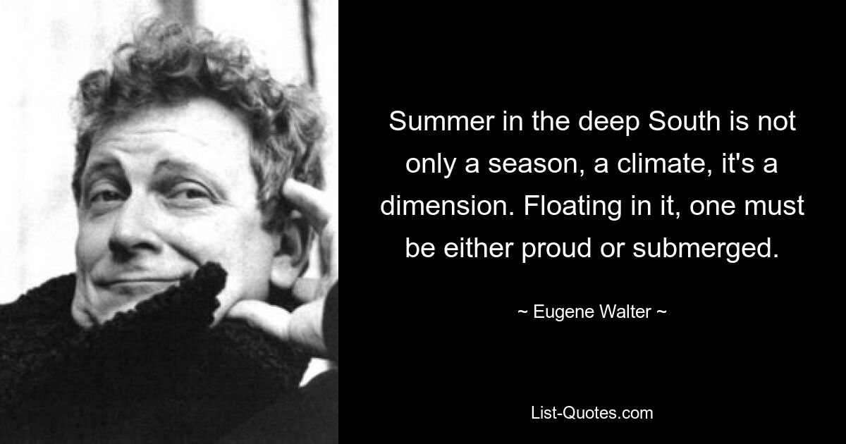 Summer in the deep South is not only a season, a climate, it's a dimension. Floating in it, one must be either proud or submerged. — © Eugene Walter