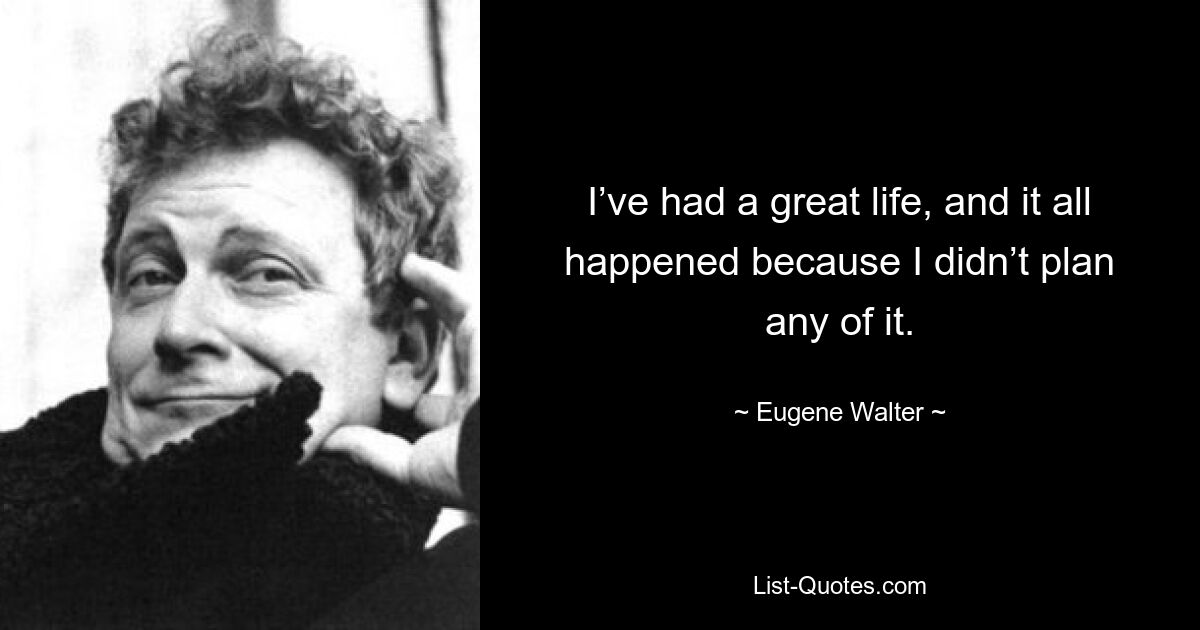 I’ve had a great life, and it all happened because I didn’t plan any of it. — © Eugene Walter