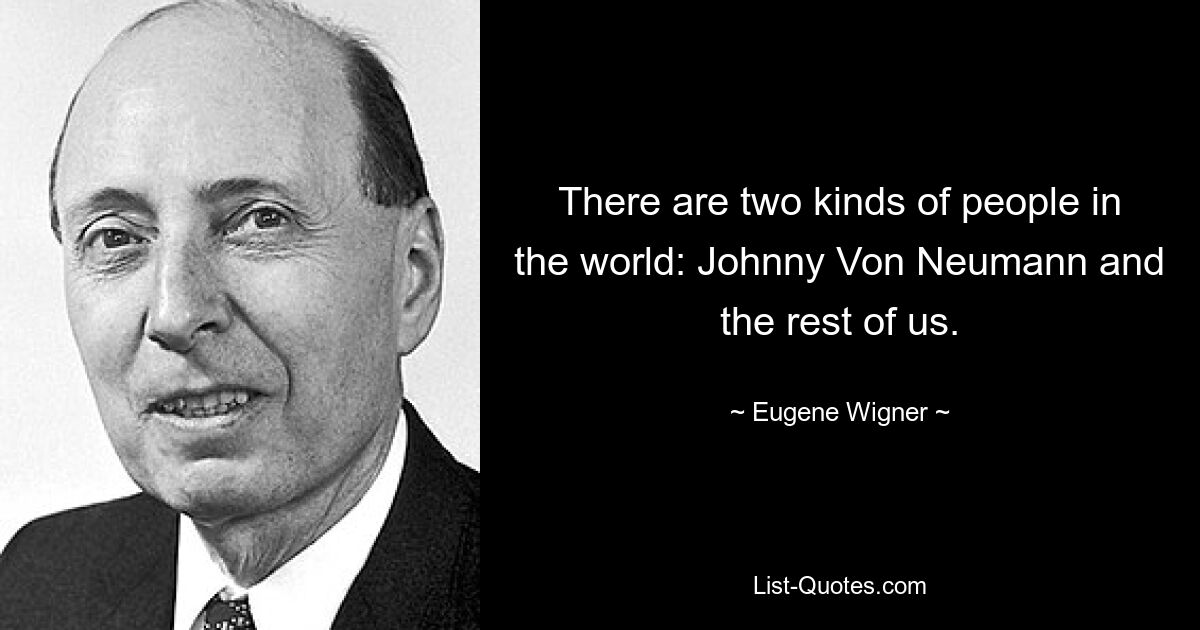 There are two kinds of people in the world: Johnny Von Neumann and the rest of us. — © Eugene Wigner