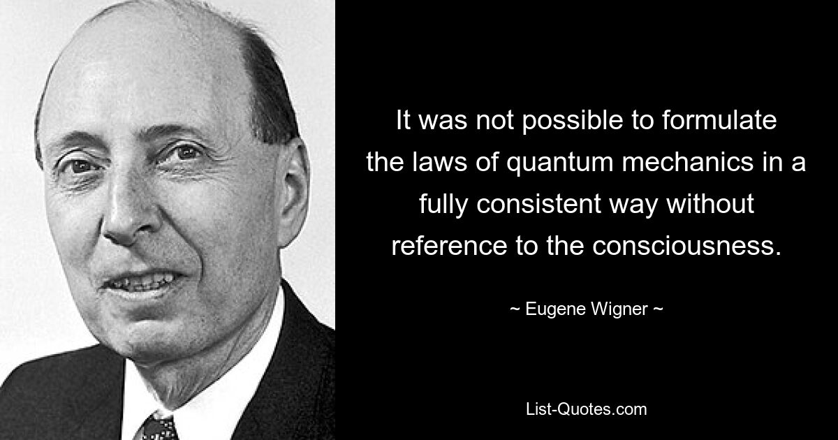 It was not possible to formulate the laws of quantum mechanics in a fully consistent way without reference to the consciousness. — © Eugene Wigner