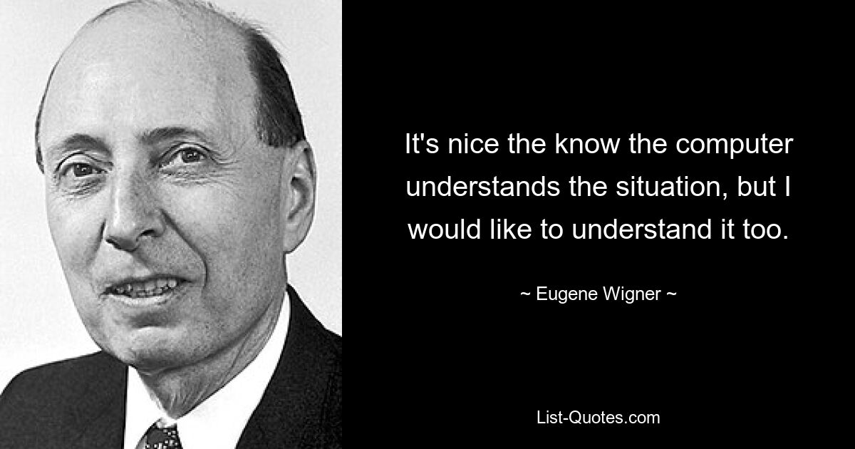 It's nice the know the computer understands the situation, but I would like to understand it too. — © Eugene Wigner