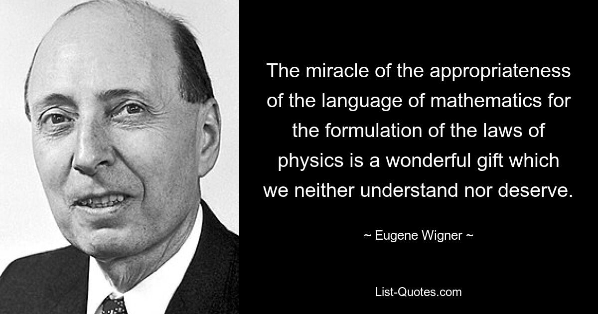 The miracle of the appropriateness of the language of mathematics for the formulation of the laws of physics is a wonderful gift which we neither understand nor deserve. — © Eugene Wigner