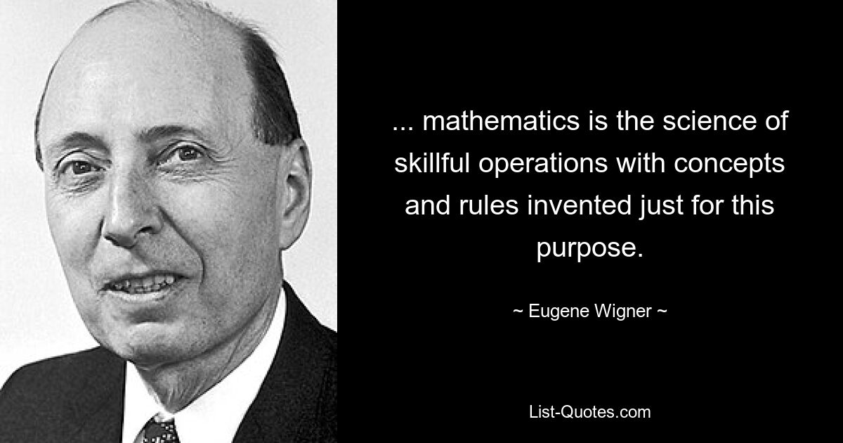 ... mathematics is the science of skillful operations with concepts and rules invented just for this purpose. — © Eugene Wigner