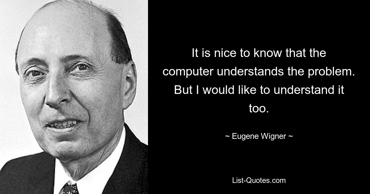 It is nice to know that the computer understands the problem. But I would like to understand it too. — © Eugene Wigner