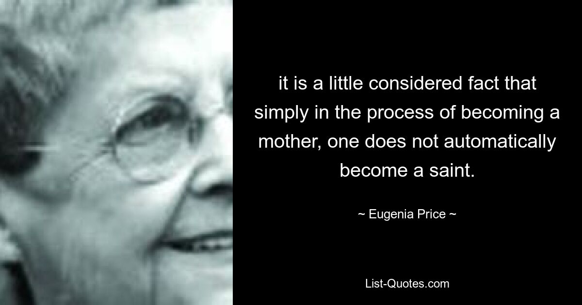 it is a little considered fact that simply in the process of becoming a mother, one does not automatically become a saint. — © Eugenia Price