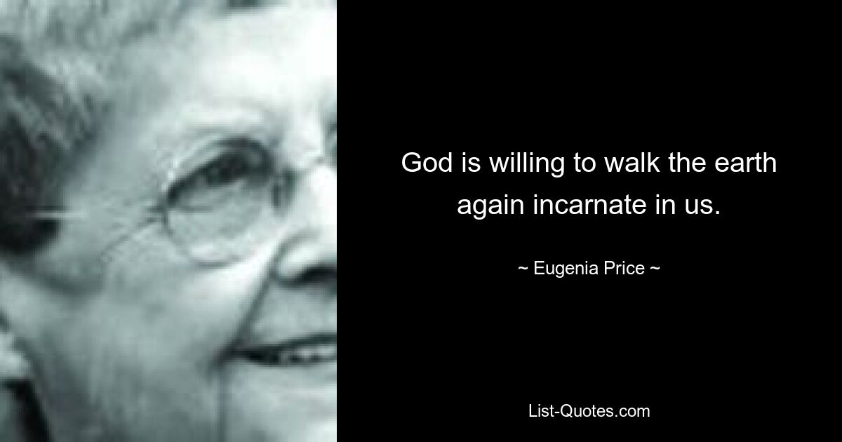 God is willing to walk the earth again incarnate in us. — © Eugenia Price