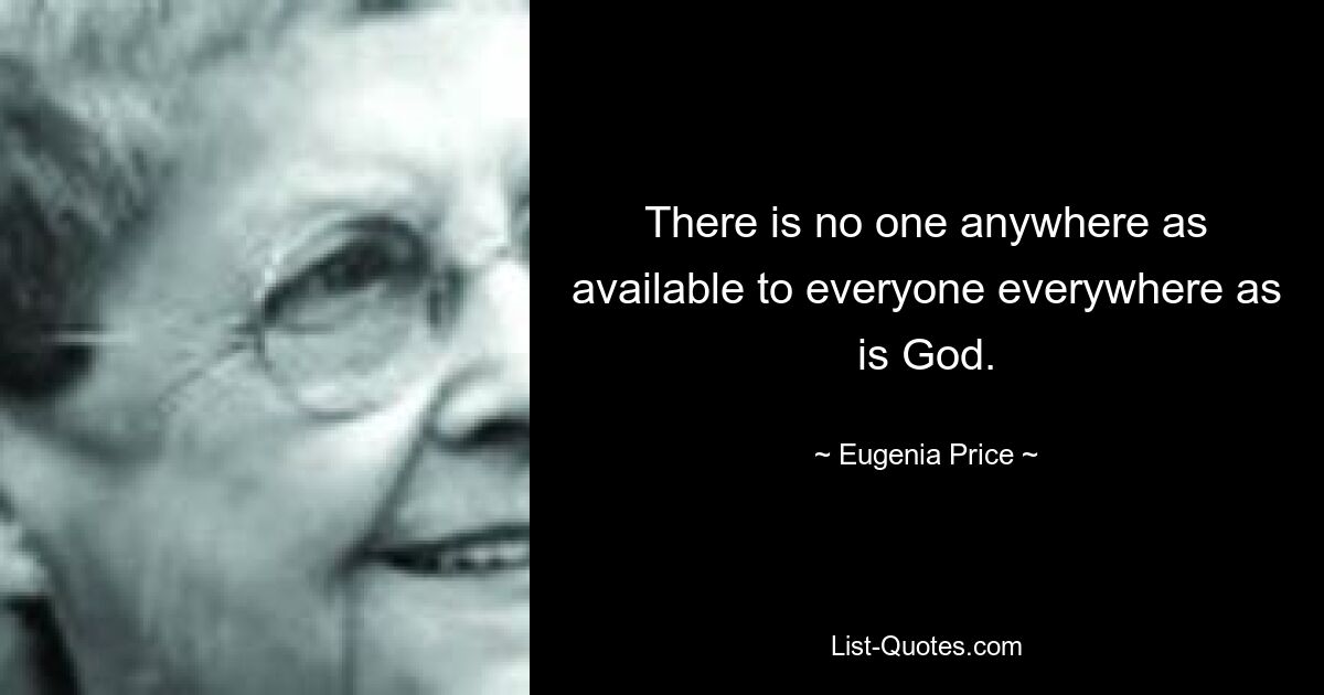 There is no one anywhere as available to everyone everywhere as is God. — © Eugenia Price