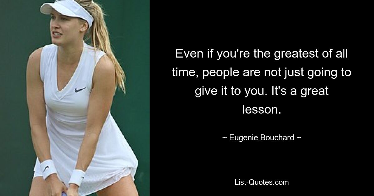 Even if you're the greatest of all time, people are not just going to give it to you. It's a great lesson. — © Eugenie Bouchard