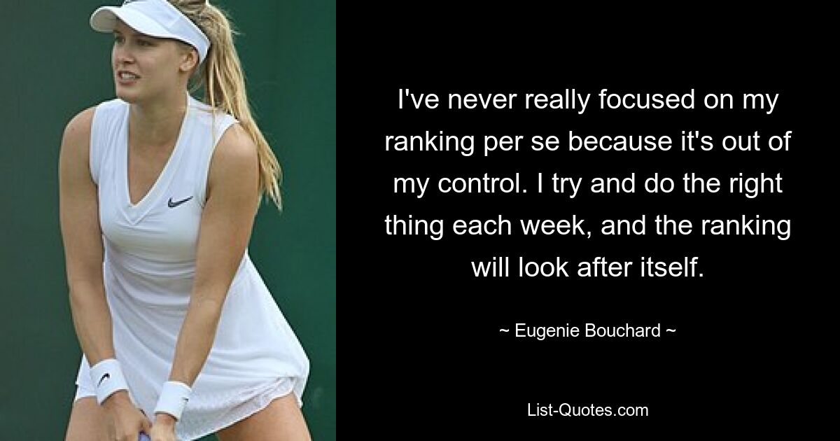 I've never really focused on my ranking per se because it's out of my control. I try and do the right thing each week, and the ranking will look after itself. — © Eugenie Bouchard