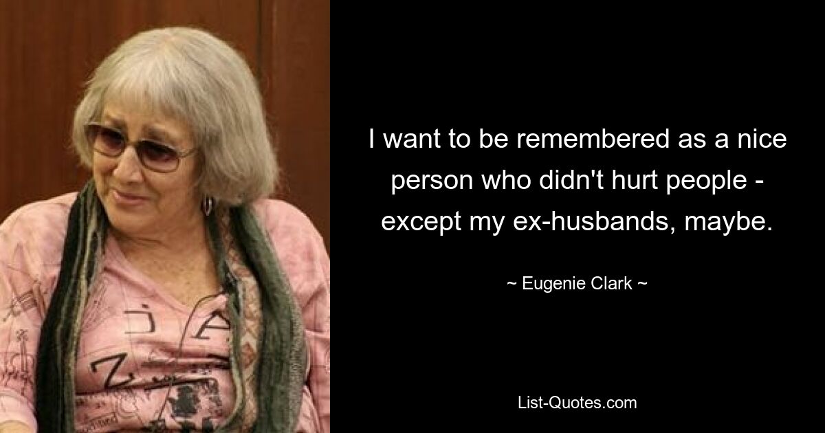 I want to be remembered as a nice person who didn't hurt people - except my ex-husbands, maybe. — © Eugenie Clark