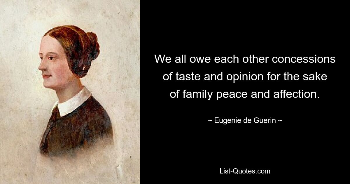 We all owe each other concessions of taste and opinion for the sake of family peace and affection. — © Eugenie de Guerin