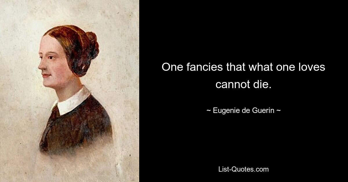 One fancies that what one loves cannot die. — © Eugenie de Guerin