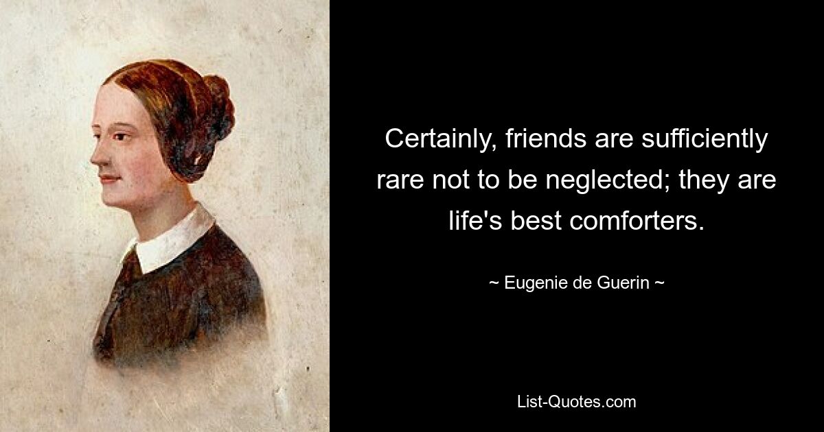 Certainly, friends are sufficiently rare not to be neglected; they are life's best comforters. — © Eugenie de Guerin