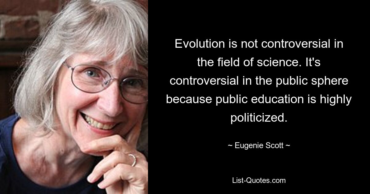 Evolution is not controversial in the field of science. It's controversial in the public sphere because public education is highly politicized. — © Eugenie Scott