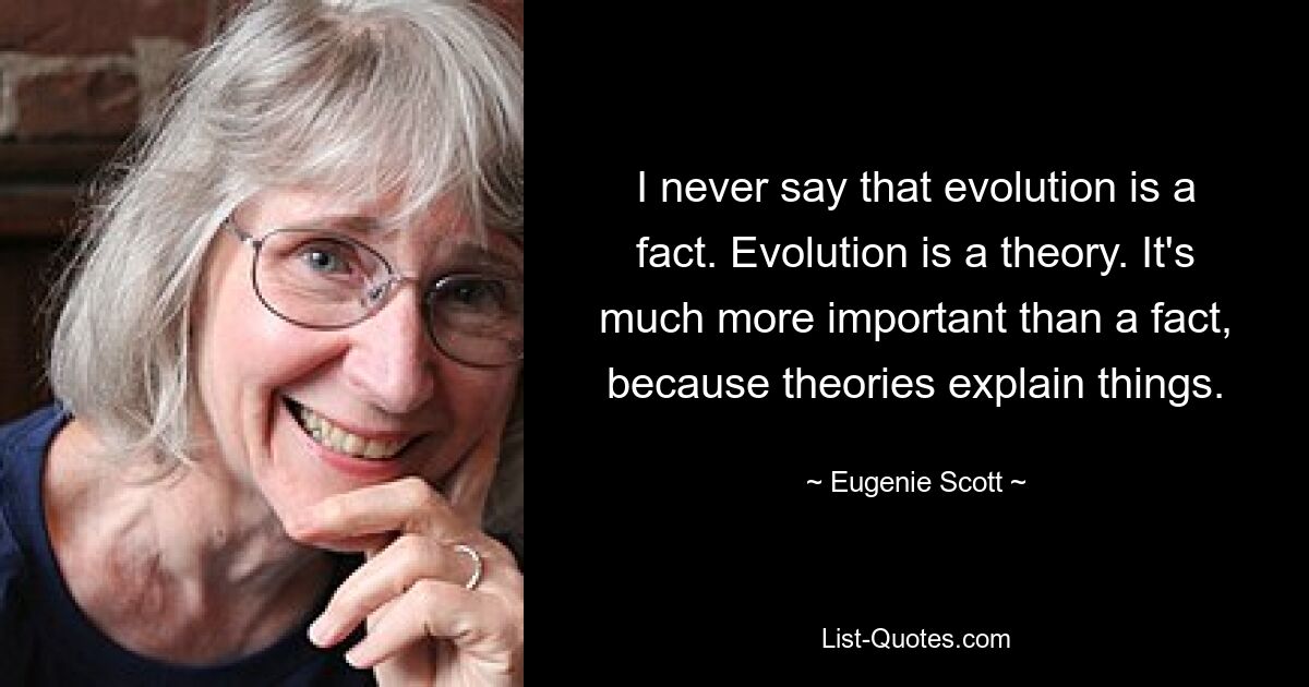 I never say that evolution is a fact. Evolution is a theory. It's much more important than a fact, because theories explain things. — © Eugenie Scott