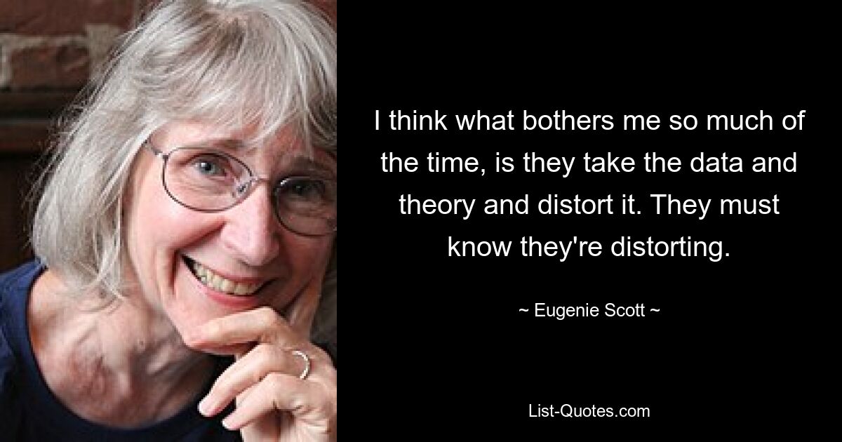 I think what bothers me so much of the time, is they take the data and theory and distort it. They must know they're distorting. — © Eugenie Scott