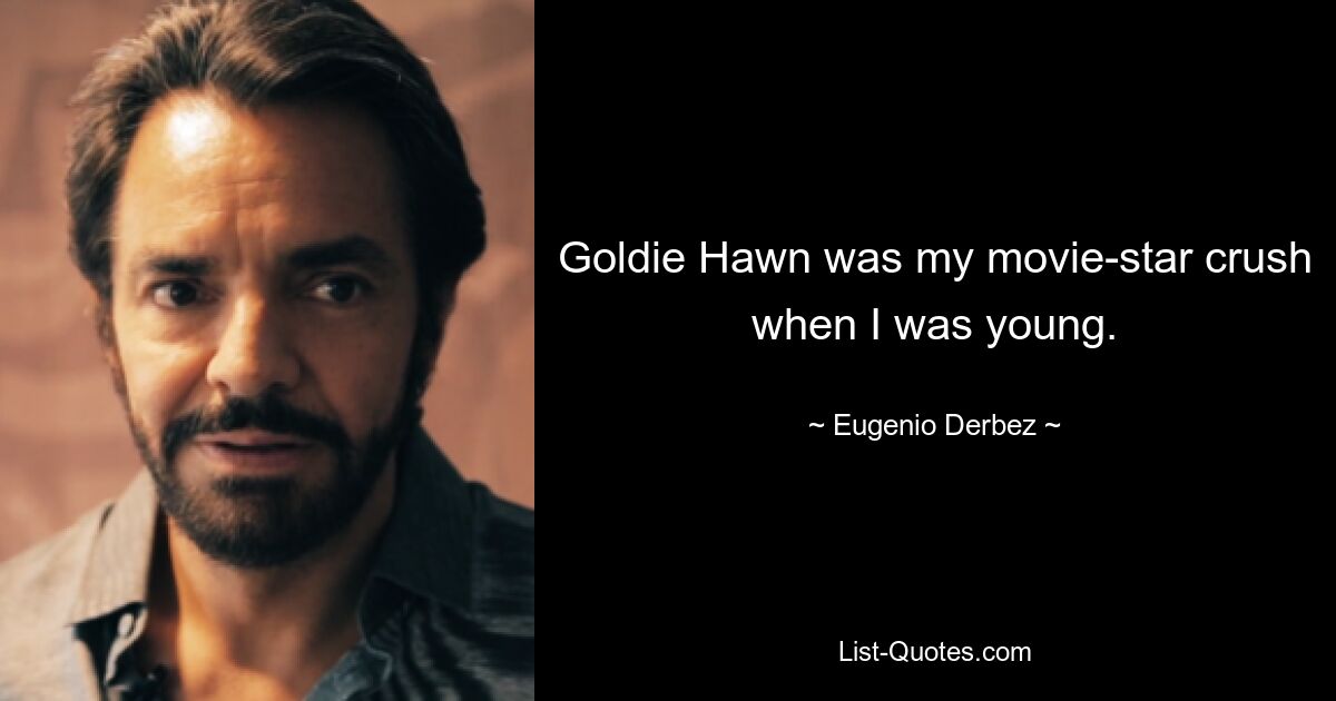 Goldie Hawn was my movie-star crush when I was young. — © Eugenio Derbez