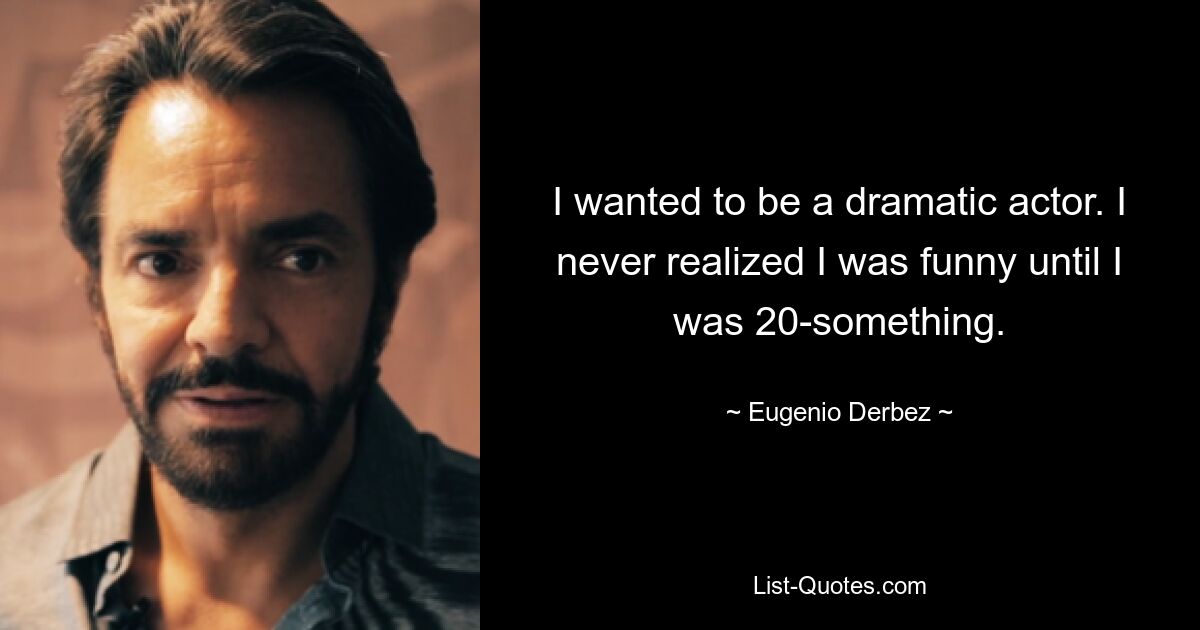 I wanted to be a dramatic actor. I never realized I was funny until I was 20-something. — © Eugenio Derbez