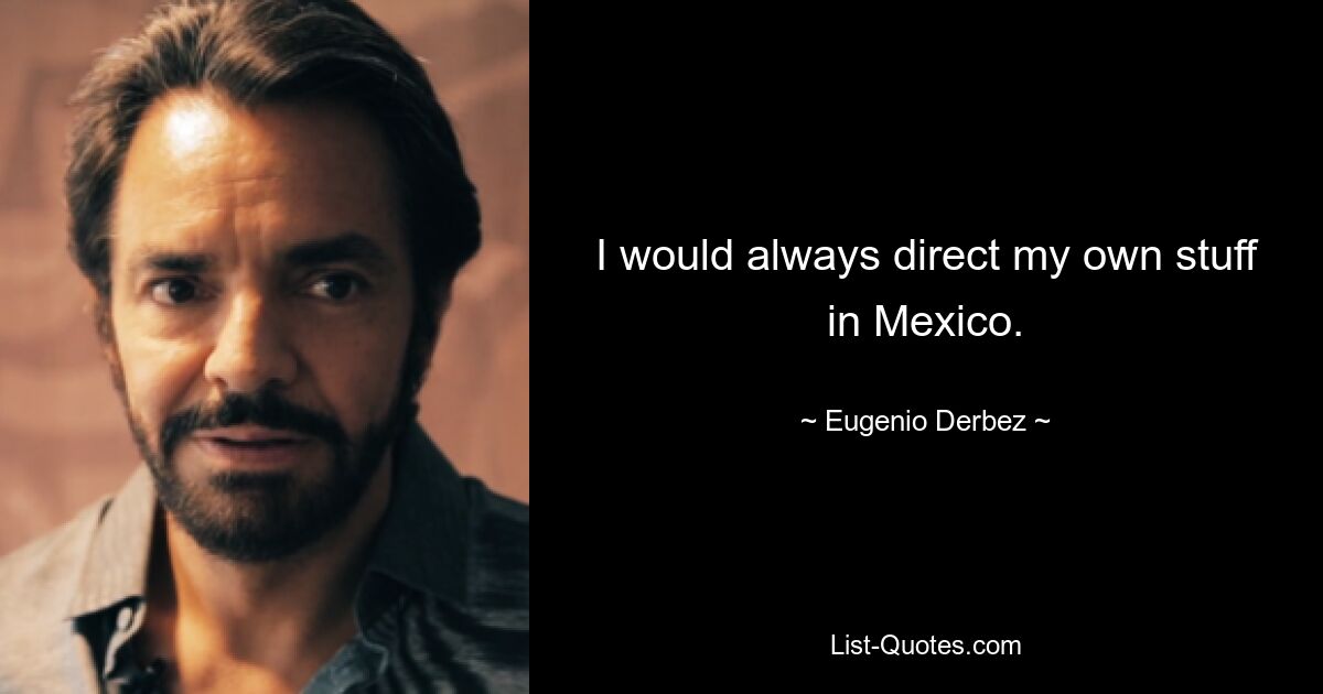 I would always direct my own stuff in Mexico. — © Eugenio Derbez