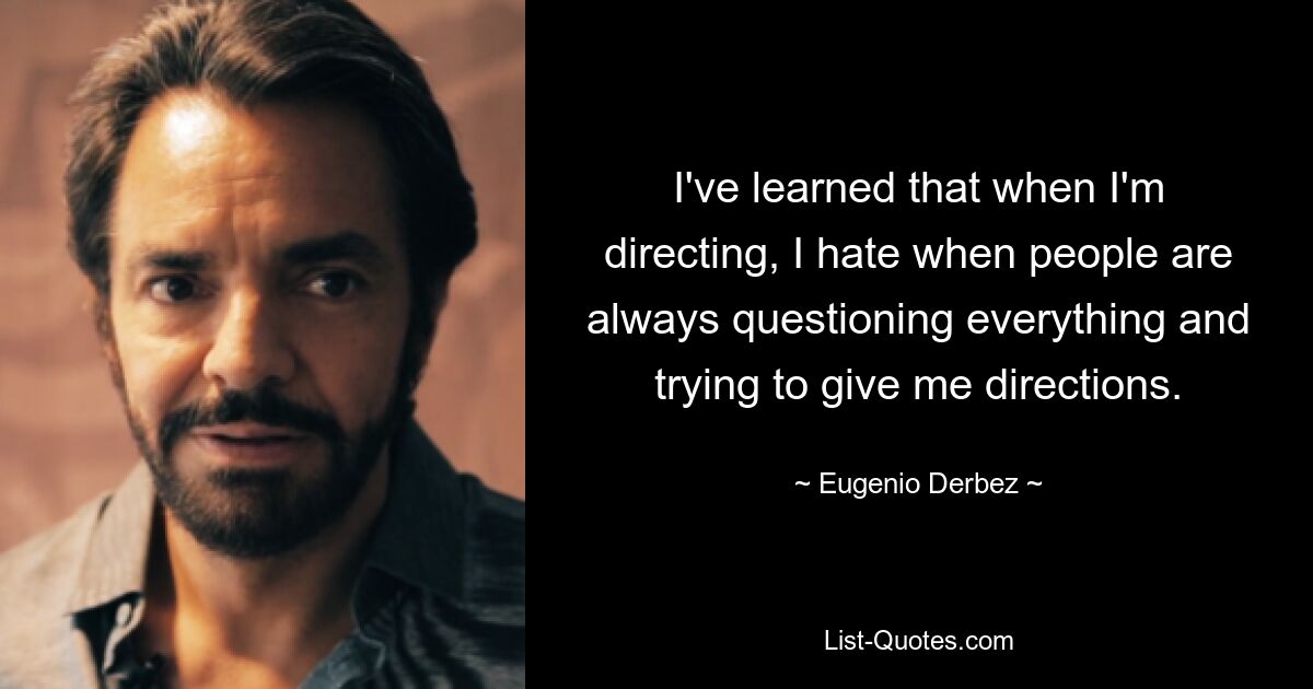 I've learned that when I'm directing, I hate when people are always questioning everything and trying to give me directions. — © Eugenio Derbez