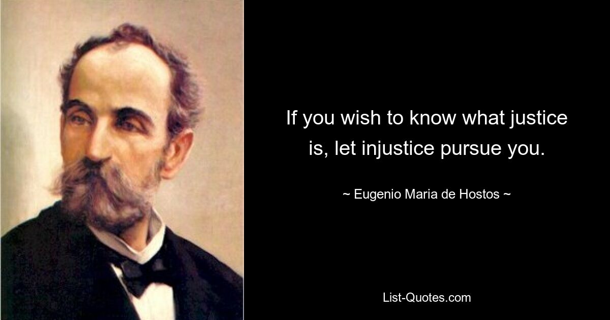 If you wish to know what justice is, let injustice pursue you. — © Eugenio Maria de Hostos