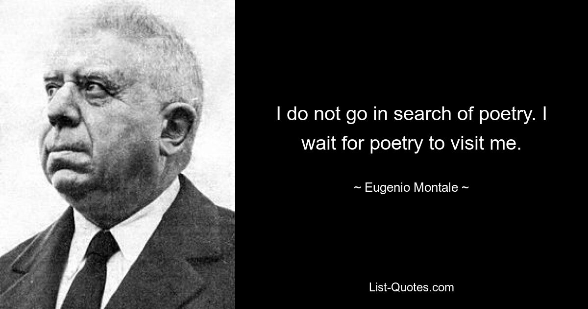 I do not go in search of poetry. I wait for poetry to visit me. — © Eugenio Montale