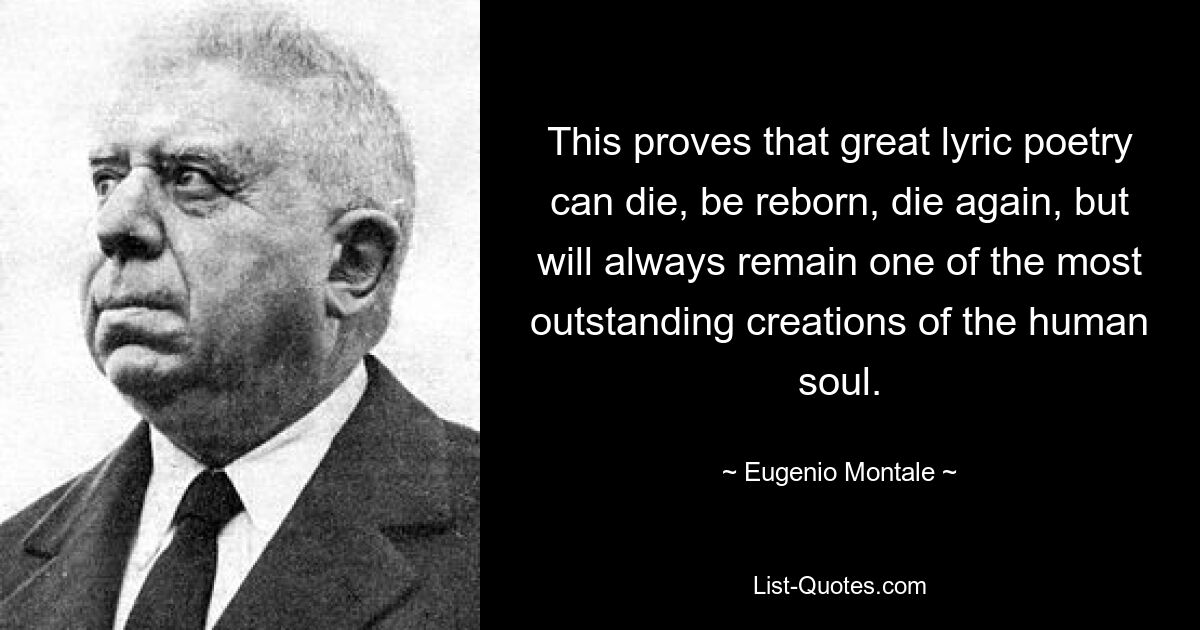 This proves that great lyric poetry can die, be reborn, die again, but will always remain one of the most outstanding creations of the human soul. — © Eugenio Montale