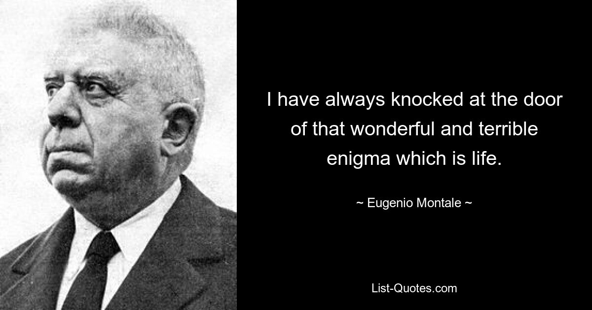 I have always knocked at the door of that wonderful and terrible enigma which is life. — © Eugenio Montale