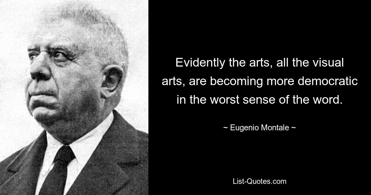 Evidently the arts, all the visual arts, are becoming more democratic in the worst sense of the word. — © Eugenio Montale