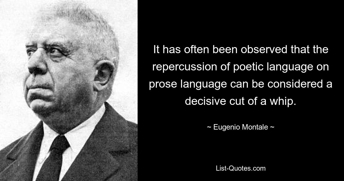 It has often been observed that the repercussion of poetic language on prose language can be considered a decisive cut of a whip. — © Eugenio Montale