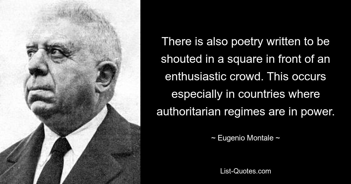 There is also poetry written to be shouted in a square in front of an enthusiastic crowd. This occurs especially in countries where authoritarian regimes are in power. — © Eugenio Montale