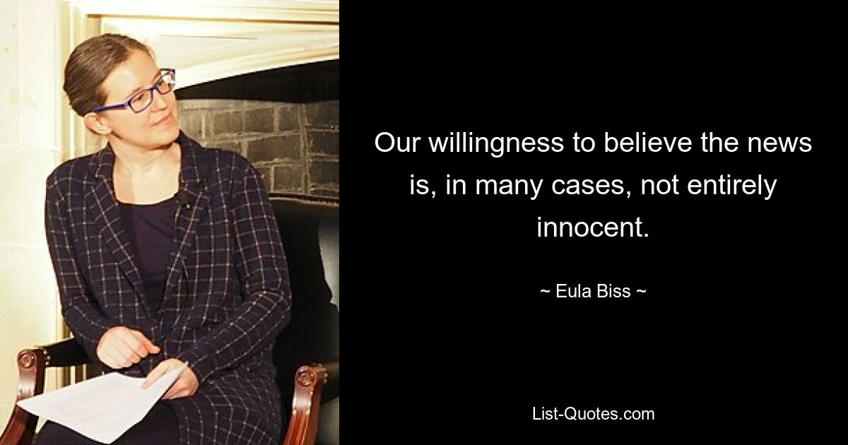 Our willingness to believe the news is, in many cases, not entirely innocent. — © Eula Biss