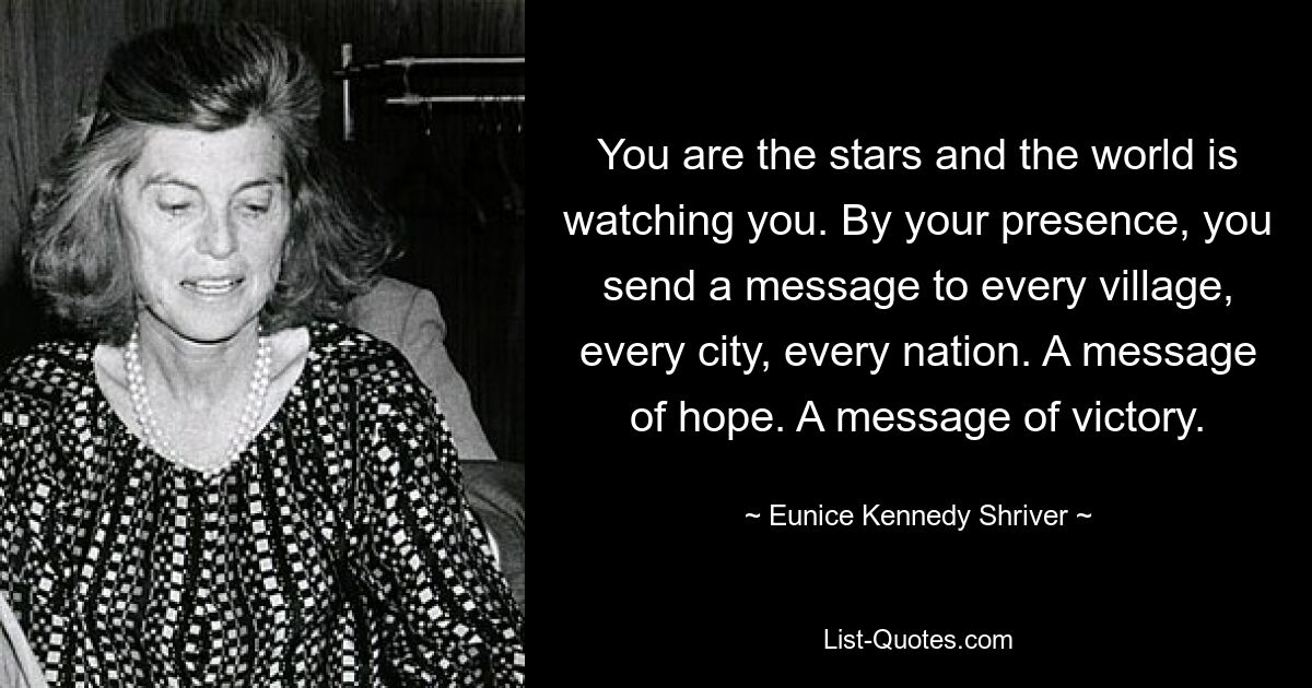 Ihr seid die Sterne und die Welt beobachtet euch. Durch Ihre Anwesenheit senden Sie eine Botschaft an jedes Dorf, jede Stadt, jede Nation. Eine Botschaft der Hoffnung. Eine Botschaft des Sieges. — © Eunice Kennedy Shriver 