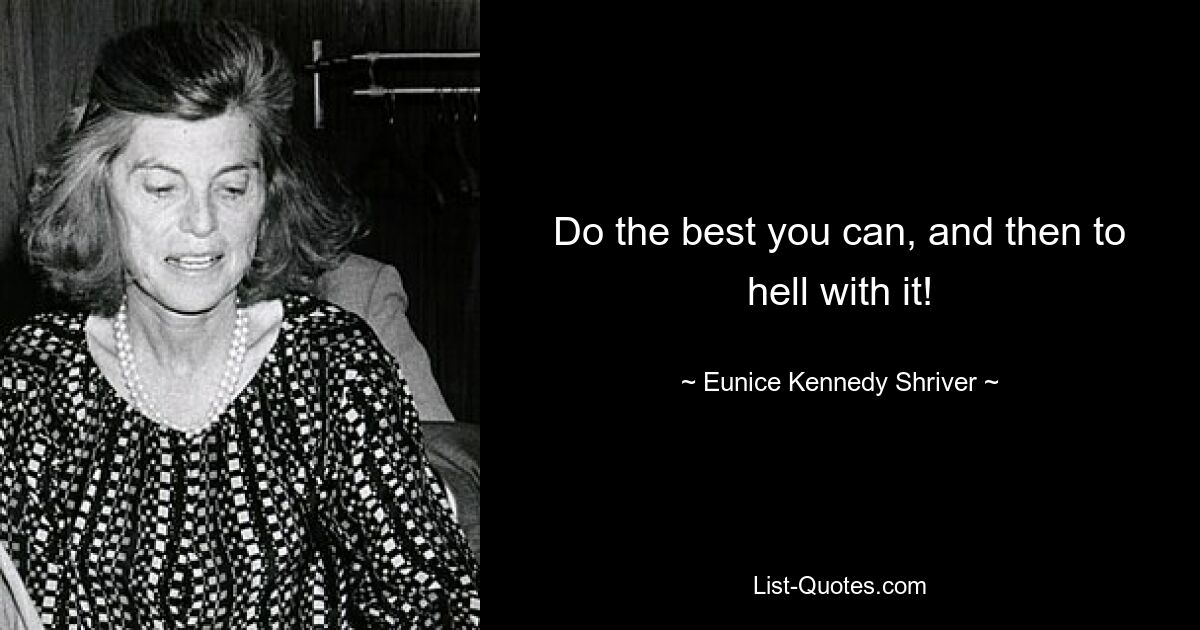 Do the best you can, and then to hell with it! — © Eunice Kennedy Shriver