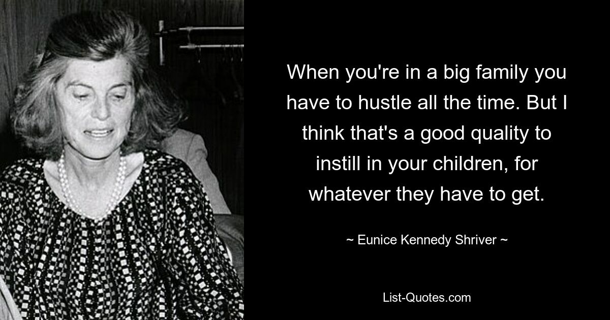 Wenn man in einer großen Familie lebt, muss man ständig hektisch sein. Aber ich denke, das ist eine gute Eigenschaft, die man seinen Kindern beibringen kann, egal, was sie bekommen müssen. — © Eunice Kennedy Shriver 