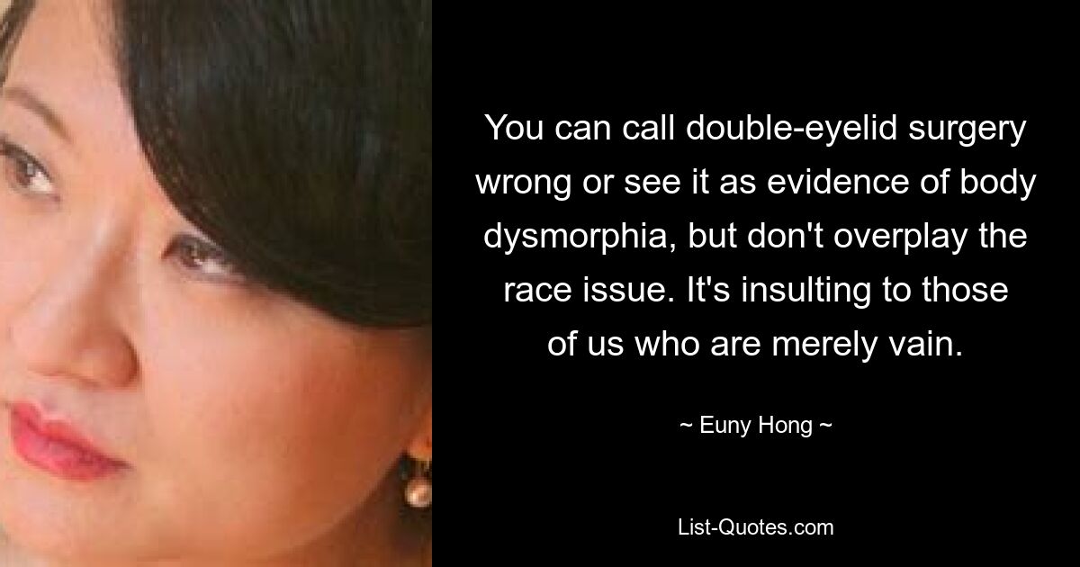 You can call double-eyelid surgery wrong or see it as evidence of body dysmorphia, but don't overplay the race issue. It's insulting to those of us who are merely vain. — © Euny Hong